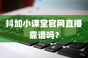 抖加小课堂官网直播靠谱吗？