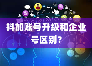 抖加账号升级和企业号区别？