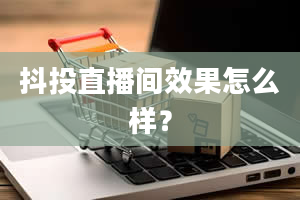 抖投直播间效果怎么样？