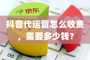 抖音代运营怎么收费，需要多少钱？