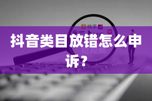 抖音类目放错怎么申诉？