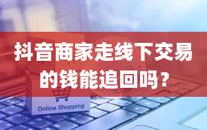 抖音商家走线下交易的钱能追回吗？