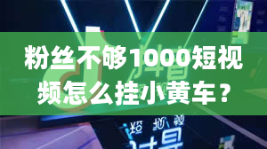 粉丝不够1000短视频怎么挂小黄车？