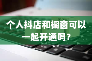 个人抖店和橱窗可以一起开通吗？