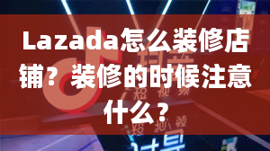 Lazada怎么装修店铺？装修的时候注意什么？