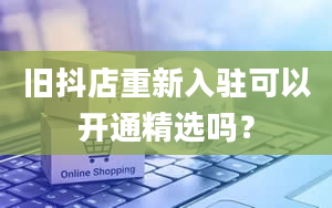 旧抖店重新入驻可以开通精选吗？