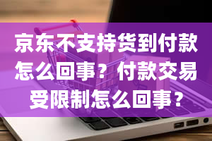 京东不支持货到付款怎么回事？付款交易受限制怎么回事？