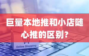 巨量本地推和小店随心推的区别？