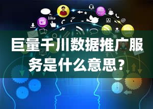 巨量千川数据推广服务是什么意思？