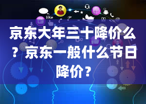 京东大年三十降价么？京东一般什么节日降价？