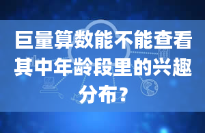 巨量算数能不能查看其中年龄段里的兴趣分布？