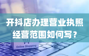 开抖店办理营业执照经营范围如何写？