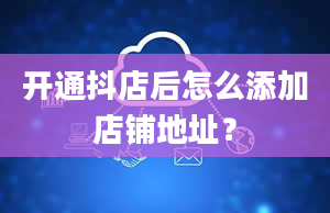 开通抖店后怎么添加店铺地址？