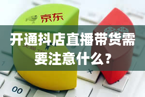 开通抖店直播带货需要注意什么？