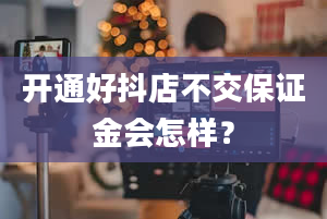 开通好抖店不交保证金会怎样？