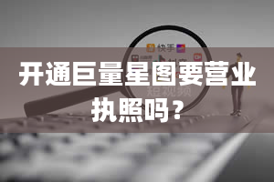 开通巨量星图要营业执照吗？