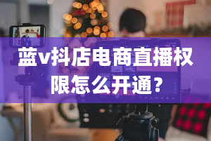 蓝v抖店电商直播权限怎么开通？