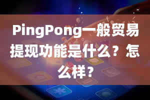 PingPong一般贸易提现功能是什么？怎么样？