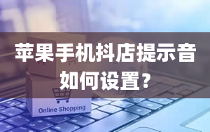 苹果手机抖店提示音如何设置？