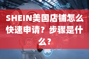 SHEIN美国店铺怎么快速申请？步骤是什么？