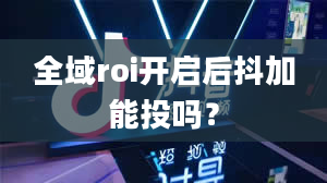 全域roi开启后抖加能投吗？