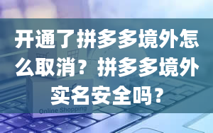 开通了拼多多境外怎么取消？拼多多境外实名安全吗？