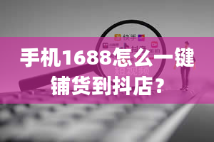 手机1688怎么一键铺货到抖店？