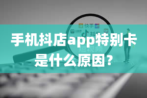 手机抖店app特别卡是什么原因？