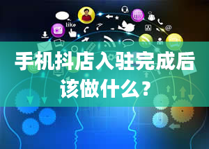 手机抖店入驻完成后该做什么？