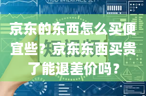 京东的东西怎么买便宜些？京东东西买贵了能退差价吗？