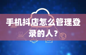 手机抖店怎么管理登录的人？