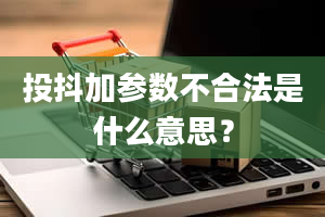 投抖加参数不合法是什么意思？