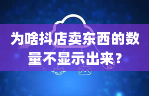 为啥抖店卖东西的数量不显示出来？