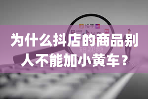 为什么抖店的商品别人不能加小黄车？