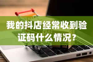 我的抖店经常收到验证码什么情况？