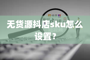 无货源抖店sku怎么设置？