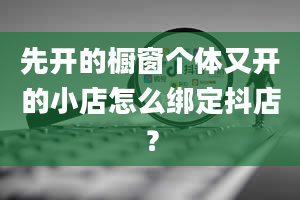 先开的橱窗个体又开的小店怎么绑定抖店？