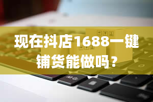 现在抖店1688一键铺货能做吗？