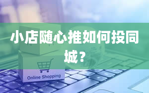 小店随心推如何投同城？