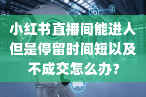 小红书直播间能进人但是停留时间短以及不成交怎么办？