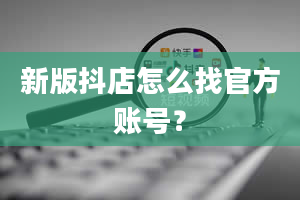 新版抖店怎么找官方账号？