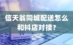 信天翁同城配送怎么和抖店对接？