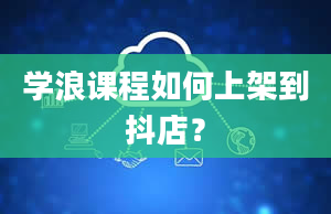 学浪课程如何上架到抖店？