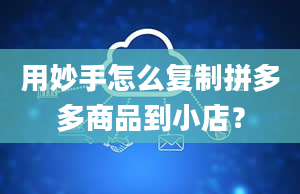 用妙手怎么复制拼多多商品到小店？