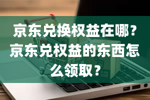 京东兑换权益在哪？京东兑权益的东西怎么领取？