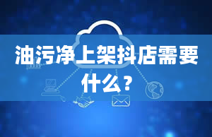 油污净上架抖店需要什么？