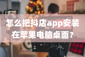 怎么把抖店app安装在苹果电脑桌面？