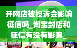 开网店被投诉会影响征信吗_淘宝封店和征信有没有影响_