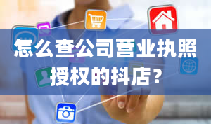 怎么查公司营业执照授权的抖店？