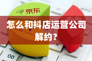 怎么和抖店运营公司解约？